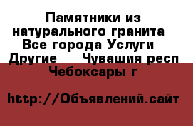 Памятники из натурального гранита - Все города Услуги » Другие   . Чувашия респ.,Чебоксары г.